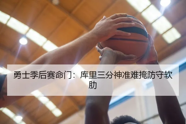 勇士季后赛命门：库里三分神准难掩防守软肋