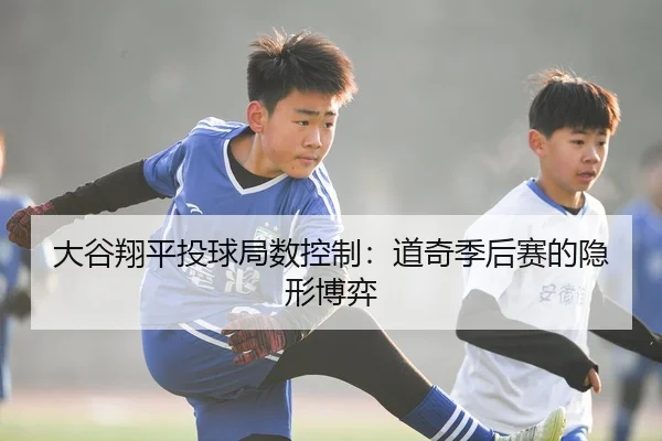 大谷翔平投球局数控制：道奇季后赛的隐形博弈
