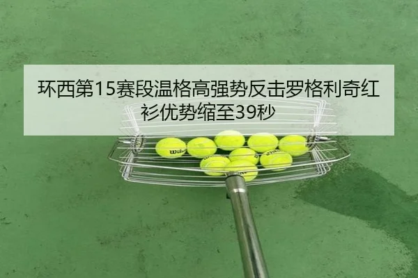 环西第15赛段温格高强势反击罗格利奇红衫优势缩至39秒