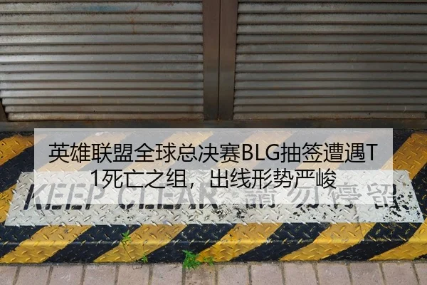 英雄联盟全球总决赛BLG抽签遭遇T1死亡之组，出线形势严峻
