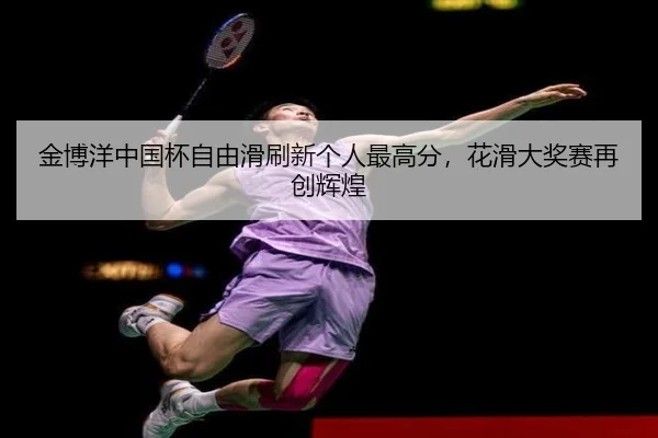金博洋中国杯自由滑刷新个人最高分，花滑大奖赛再创辉煌