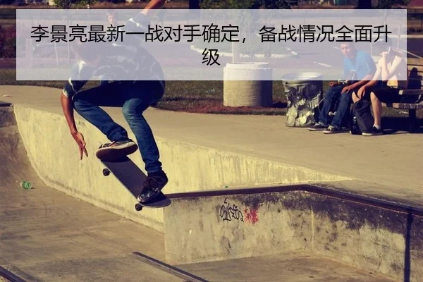 李景亮最新一战对手确定，备战情况全面升级