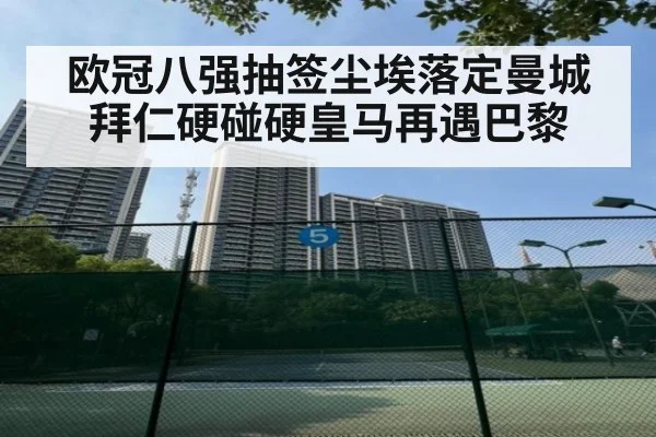 欧冠八强抽签尘埃落定曼城拜仁硬碰硬皇马再遇巴黎