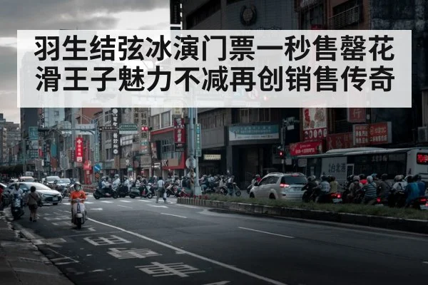 羽生结弦冰演门票一秒售罄花滑王子魅力不减再创销售传奇
