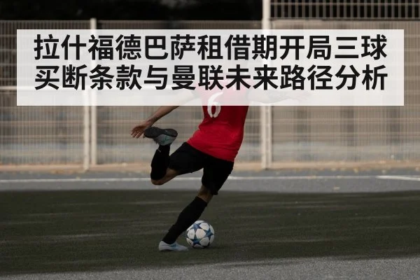 拉什福德巴萨租借期开局三球 买断条款与曼联未来路径分析