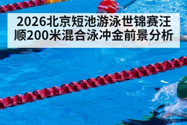 2026北京短池游泳世锦赛汪顺200米混合泳冲金前景分析